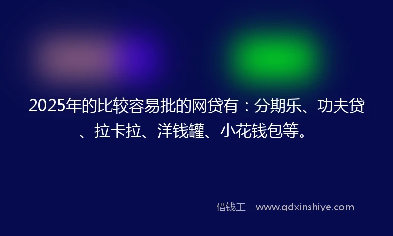 2025年的比较容易批的网贷有：分期乐、功夫贷、拉卡拉、洋钱罐、小花钱包等。