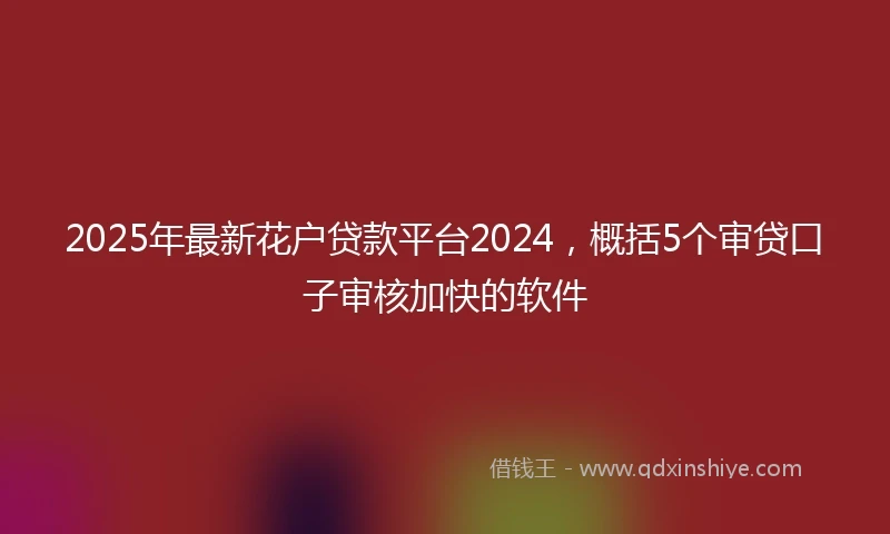 2025年最新花户贷款平台2024,概括5个审贷口子审核加快的软件