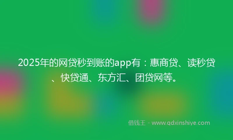 2025年的网贷秒到账的app有：惠商贷、读秒贷、快贷通、东方汇、团贷网等。
