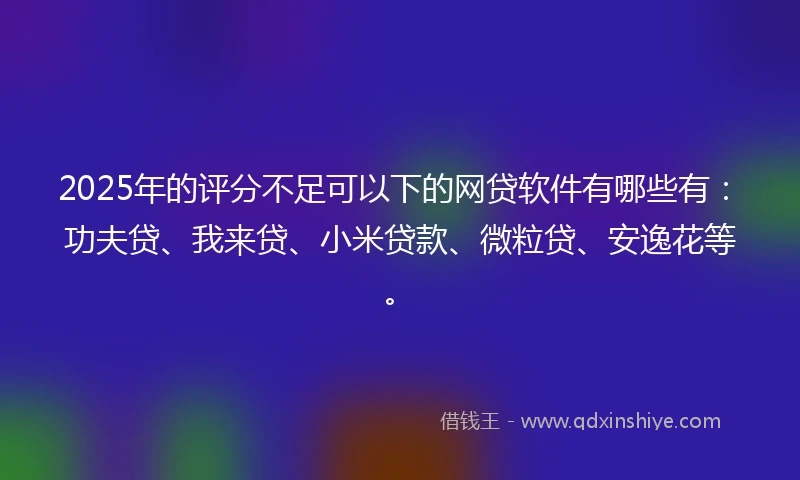 2025年的评分不足可以下的网贷软件有哪些有：功夫贷、我来贷、小米贷款、微粒贷、安逸花等。