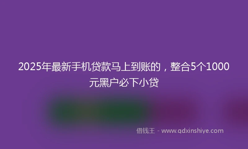2025年最新手机贷款马上到账的，整合5个1000元黑户必下小贷