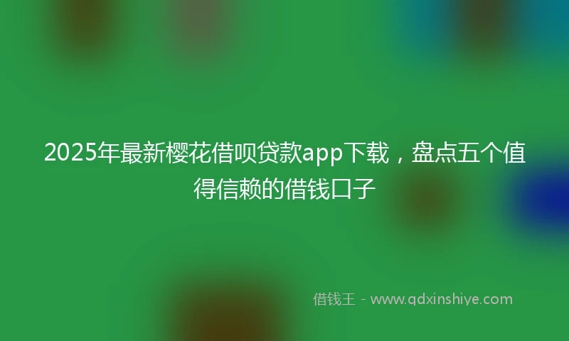 2025年最新樱花借呗贷款app下载，盘点五个值得信赖的借钱口子
