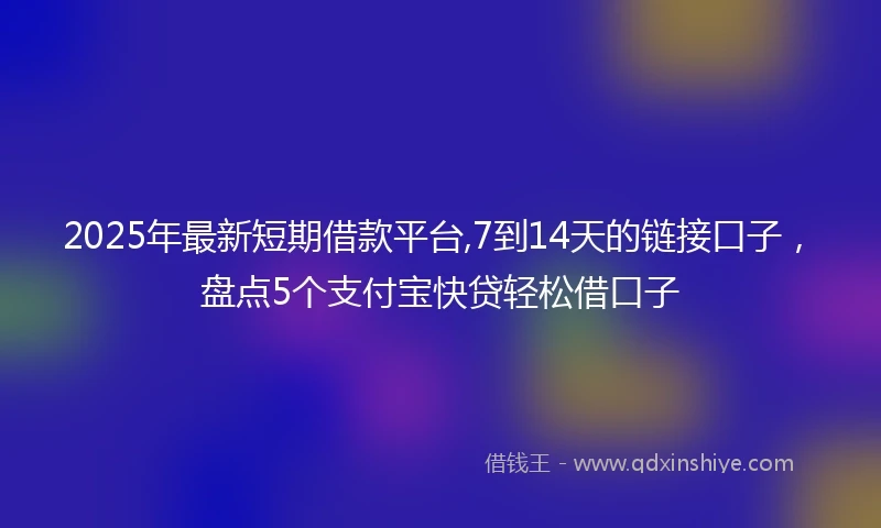 2025年最新短期借款平台,7到14天的链接口子，盘点5个支付宝快贷轻松借口子
