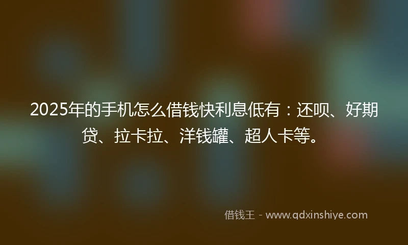 2025年的手机怎么借钱快利息低有：还呗、好期贷、拉卡拉、洋钱罐、超人卡等。