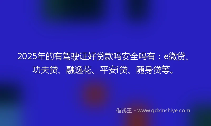 2025年的有驾驶证好贷款吗安全吗有:e微贷、功夫贷、融逸花、平安i贷、随身贷等。