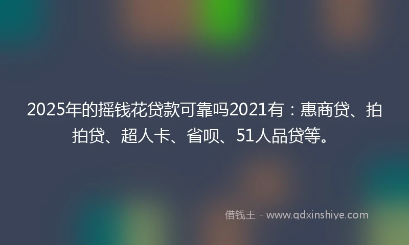 2025年的摇钱花贷款可靠吗2021有：惠商贷、拍拍贷、超人卡、省呗、51人品贷等。