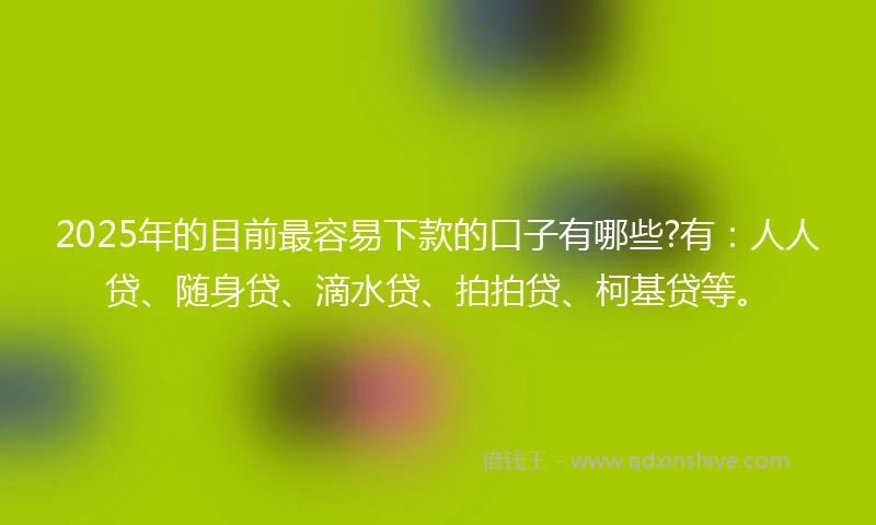 2025年的目前最容易下款的口子有哪些?有：人人贷、随身贷、滴水贷、拍拍贷、柯基贷等。