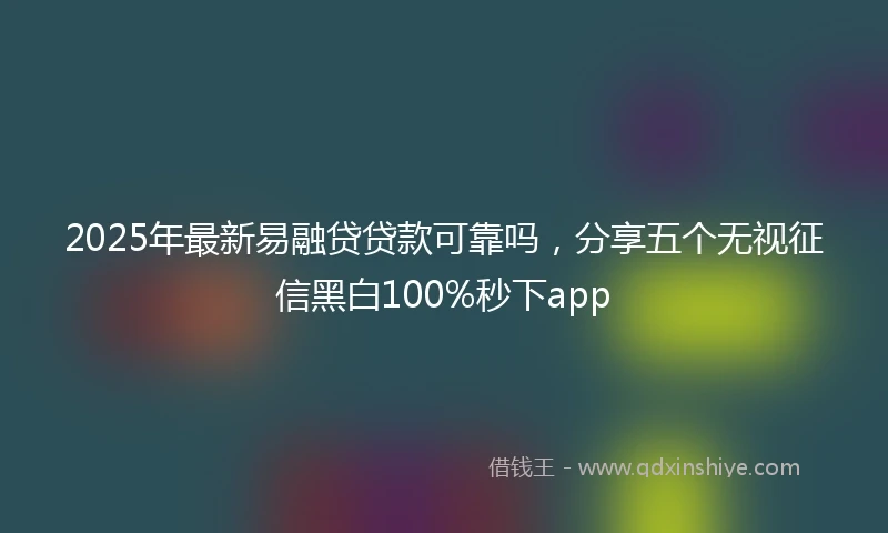 2025年最新易融贷贷款可靠吗，分享五个无视征信黑白100%秒下app