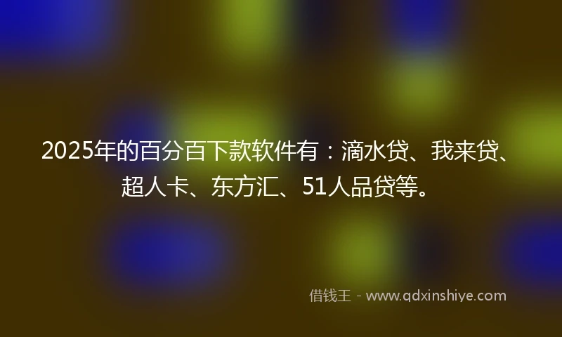 2025年的百分百下款软件有：滴水贷、我来贷、超人卡、东方汇、51人品贷等。