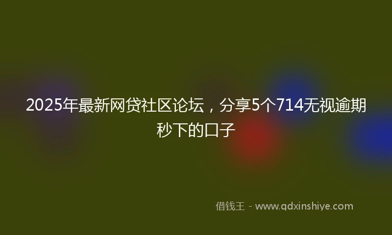 2025年最新网贷社区论坛，分享5个714无视逾期秒下的口子
