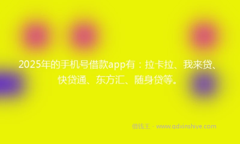 2025年的手机号借款app有：拉卡拉、我来贷、快贷通、东方汇、随身贷等。