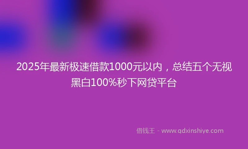 2025年最新极速借款1000元以内，总结五个无视黑白100%秒下网贷平台