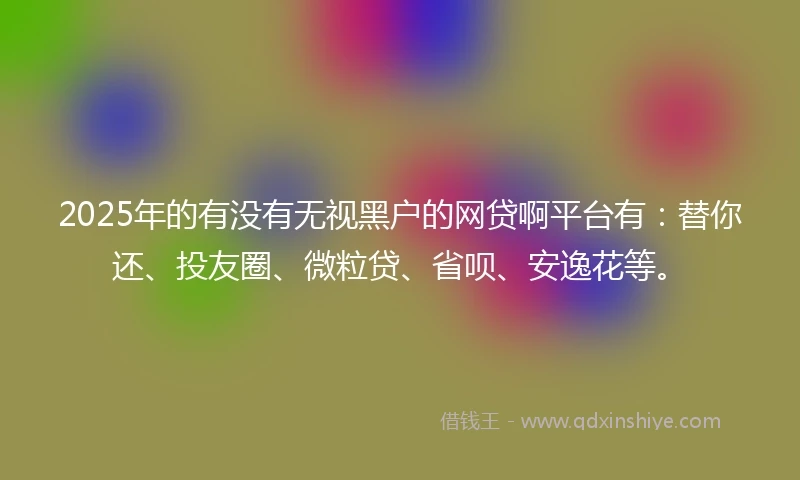 2025年的有没有无视黑户的网贷啊平台有:替你还、投友圈、微粒贷、省呗、安逸花等。