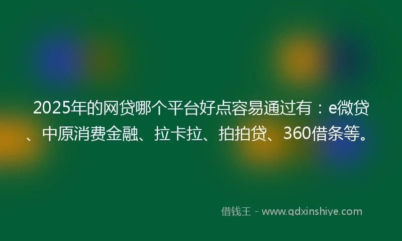 2025年的网贷哪个平台好点容易通过有：e微贷、中原消费金融、拉卡拉、拍拍贷、360借条等。