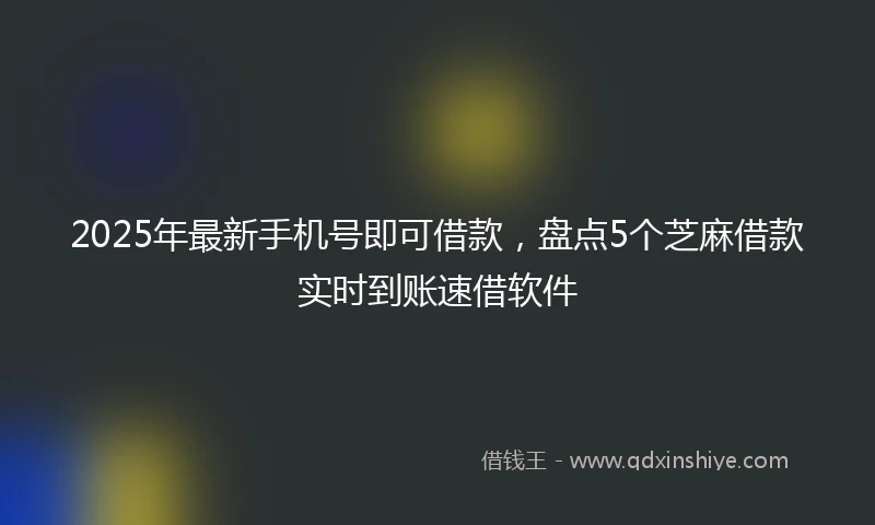 2025年最新手机号即可借款，盘点5个芝麻借款实时到账速借软件