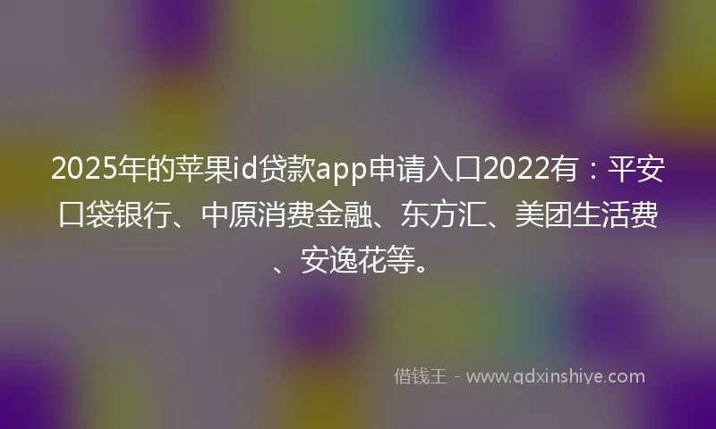 2025年的苹果id贷款app申请入口2022有:平安口袋银行、中原消费金融、东方汇、美团生活费、安逸花等。