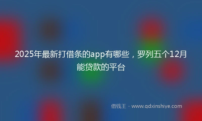 2025年最新打借条的app有哪些，罗列五个12月能贷款的平台