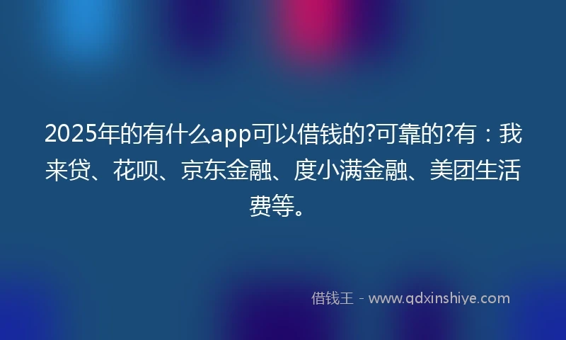 2025年的有什么app可以借钱的?可靠的?有：我来贷、花呗、京东金融、度小满金融、美团生活费等。