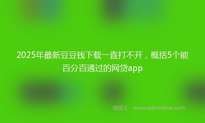 2025年最新豆豆钱下载一直打不开，概括5个能百分百通过的网贷app