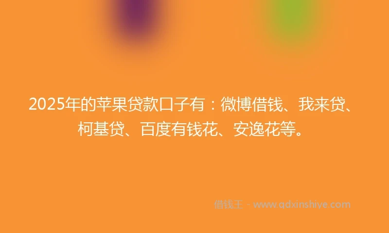 2025年的苹果贷款口子有：微博借钱、我来贷、柯基贷、百度有钱花、安逸花等。
