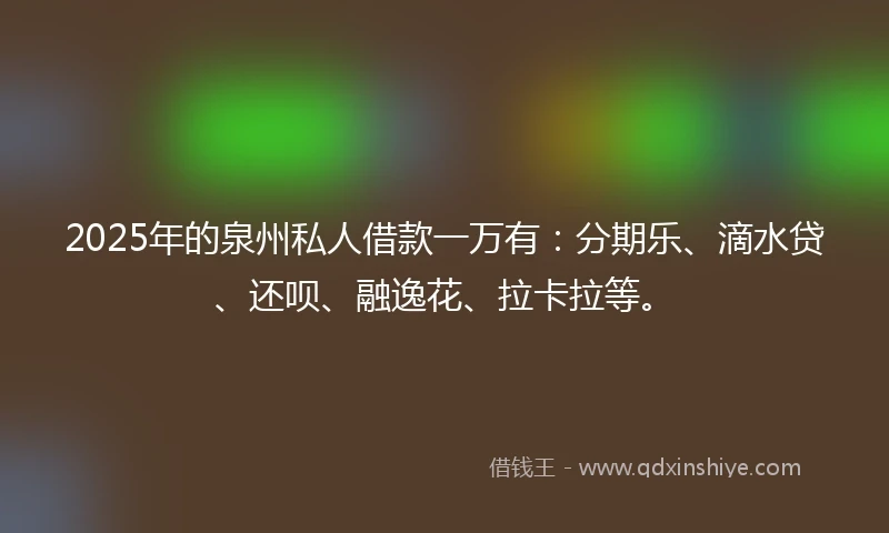 2025年的泉州私人借款一万有：分期乐、滴水贷、还呗、融逸花、拉卡拉等。