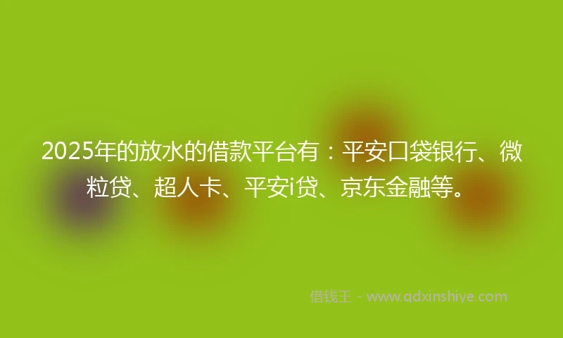 2025年的放水的借款平台有：平安口袋银行、微粒贷、超人卡、平安i贷、京东金融等。