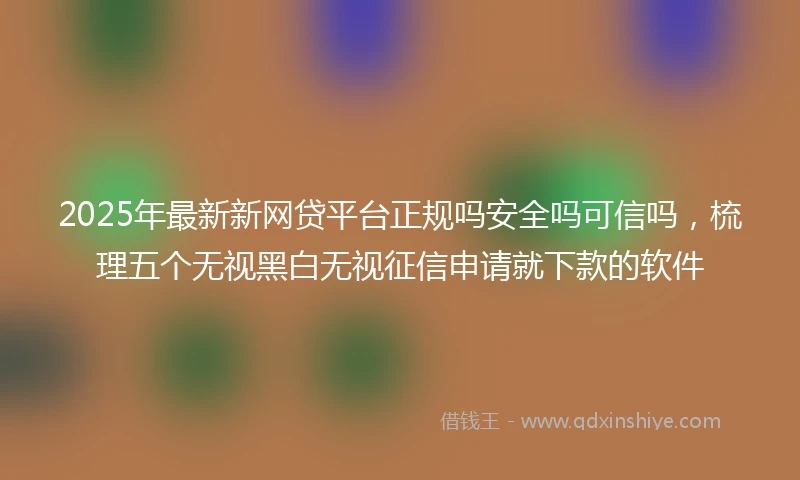 2025年最新新网贷平台正规吗安全吗可信吗，梳理五个无视黑白无视征信申请就下款的软件