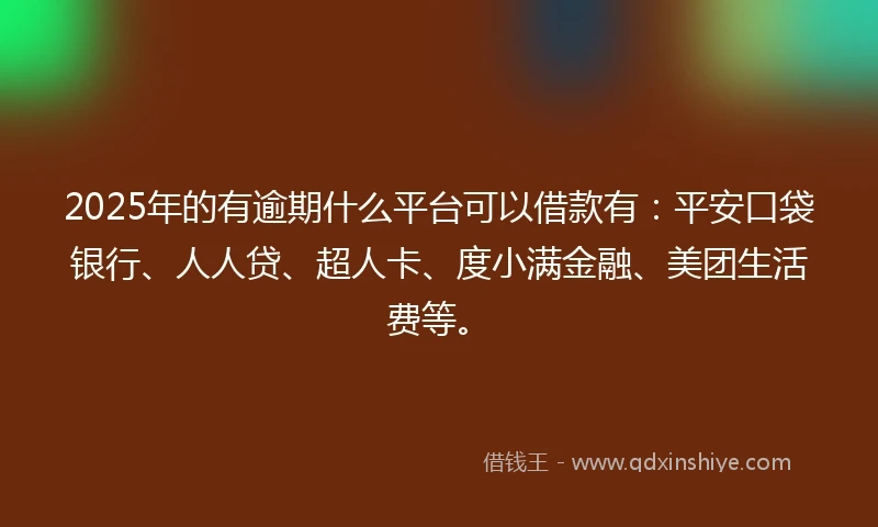 2025年的有逾期什么平台可以借款有：平安口袋银行、人人贷、超人卡、度小满金融、美团生活费等。