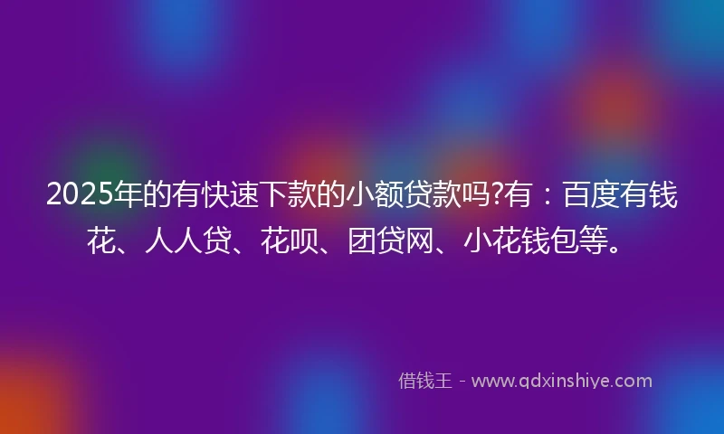2025年的有快速下款的小额贷款吗?有:百度有钱花、人人贷、花呗、团贷网、小花钱包等。