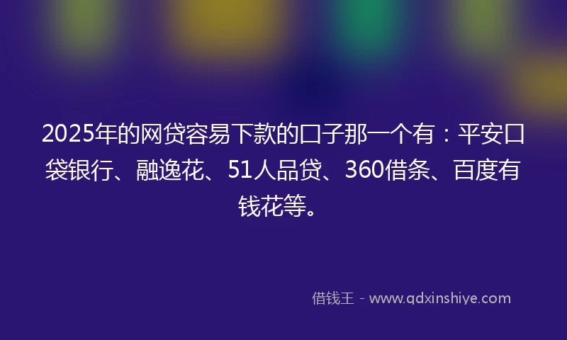 2025年的网贷容易下款的囗子那一个有：平安口袋银行、融逸花、51人品贷、360借条、百度有钱花等。
