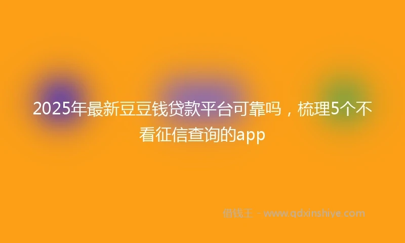 2025年最新豆豆钱贷款平台可靠吗，梳理5个不看征信查询的app