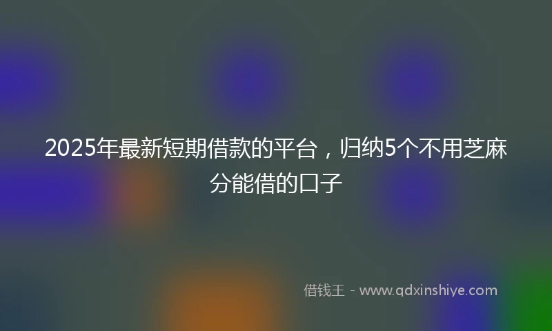 2025年最新短期借款的平台，归纳5个不用芝麻分能借的口子
