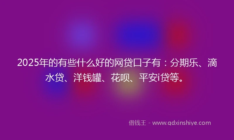 2025年的有些什么好的网贷口子有:分期乐、滴水贷、洋钱罐、花呗、平安i贷等。