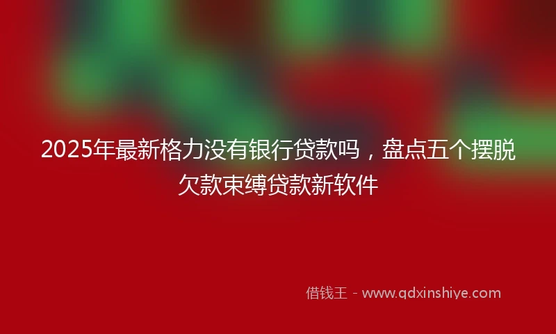 2025年最新格力没有银行贷款吗，盘点五个摆脱欠款束缚贷款新软件