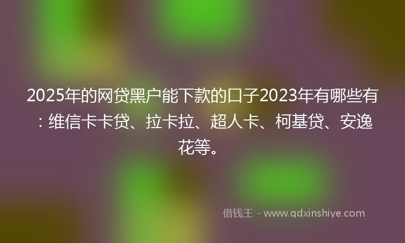 2025年的网贷黑户能下款的口子2023年有哪些有：维信卡卡贷、拉卡拉、超人卡、柯基贷、安逸花等。