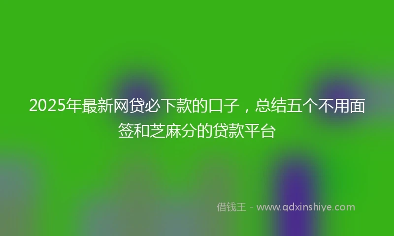 2025年最新网贷必下款的口子，总结五个不用面签和芝麻分的贷款平台