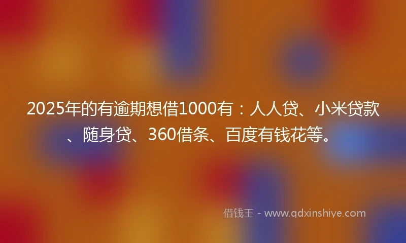 2025年的有逾期想借1000有：人人贷、小米贷款、随身贷、360借条、百度有钱花等。