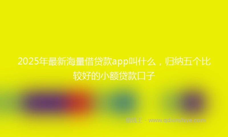2025年最新海量借贷款app叫什么，归纳五个比较好的小额贷款口子