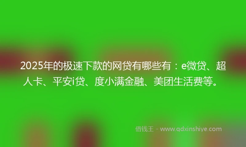 2025年的极速下款的网贷有哪些有：e微贷、超人卡、平安i贷、度小满金融、美团生活费等。