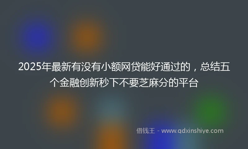 2025年最新有没有小额网贷能好通过的，总结五个金融创新秒下不要芝麻分的平台