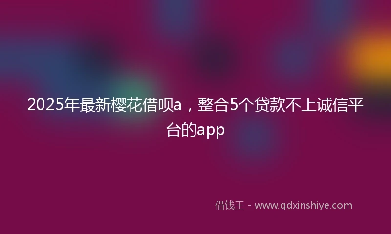 2025年最新樱花借呗a，整合5个贷款不上诚信平台的app