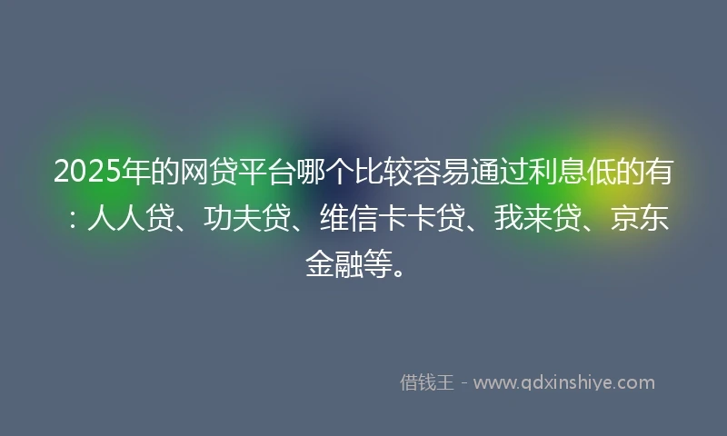 2025年的网贷平台哪个比较容易通过利息低的有：人人贷、功夫贷、维信卡卡贷、我来贷、京东金融等。