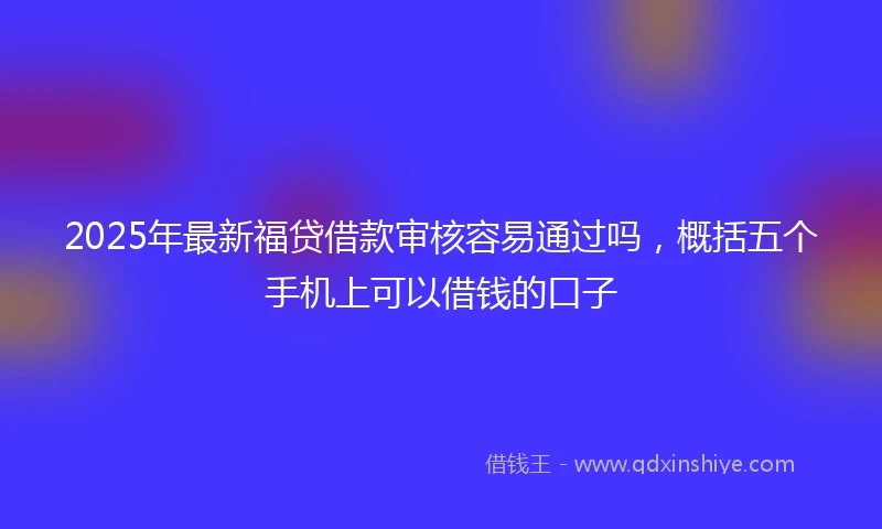 2025年最新福贷借款审核容易通过吗，概括五个手机上可以借钱的口子