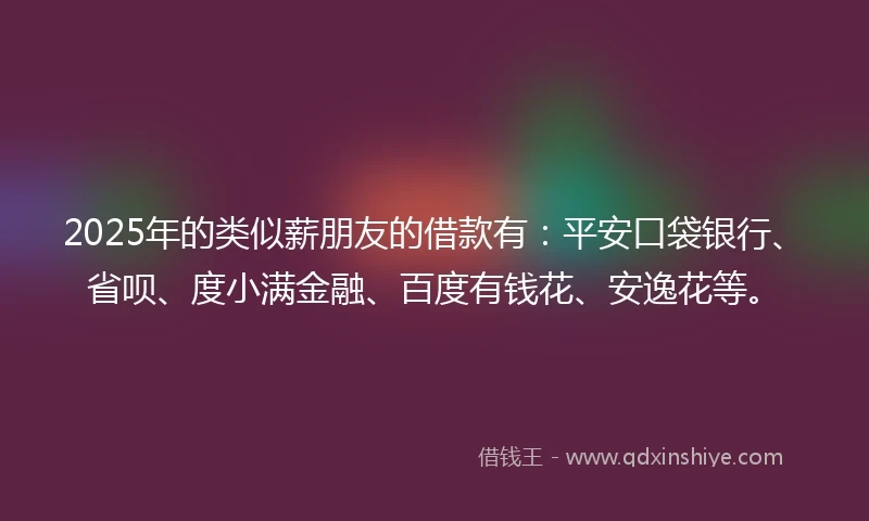 2025年的类似薪朋友的借款有：平安口袋银行、省呗、度小满金融、百度有钱花、安逸花等。