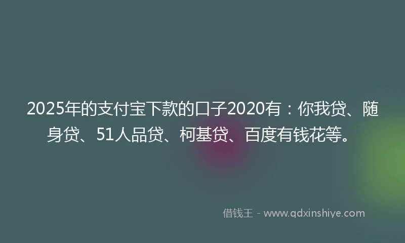 2025年的支付宝下款的口子2020有：你我贷、随身贷、51人品贷、柯基贷、百度有钱花等。