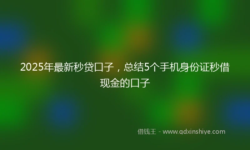 2025年最新秒贷口子，总结5个手机身份证秒借现金的口子