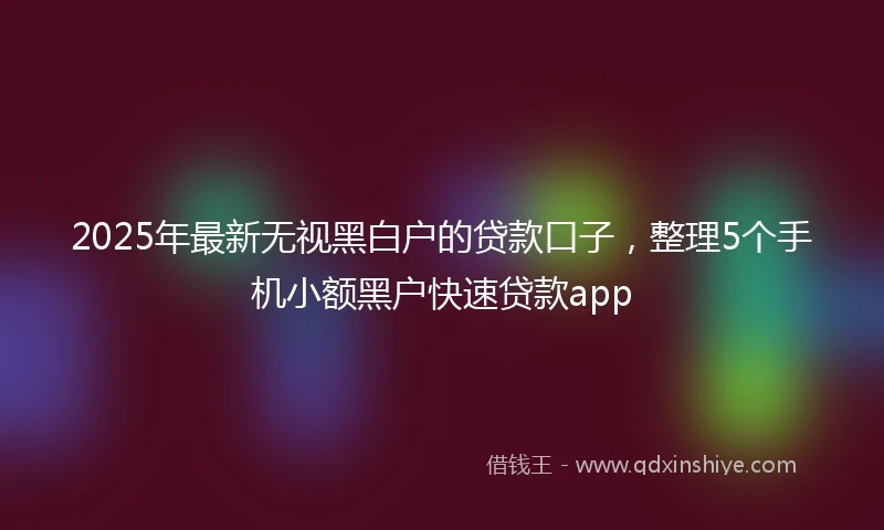 2025年最新无视黑白户的贷款口子，整理5个手机小额黑户快速贷款app