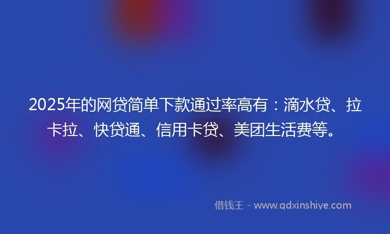 2025年的网贷简单下款通过率高有：滴水贷、拉卡拉、快贷通、信用卡贷、美团生活费等。