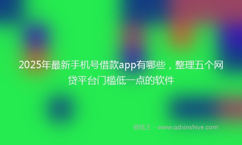 2025年最新手机号借款app有哪些，整理五个网贷平台门槛低一点的软件
