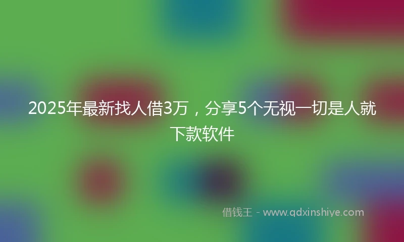 2025年最新找人借3万，分享5个无视一切是人就下款软件